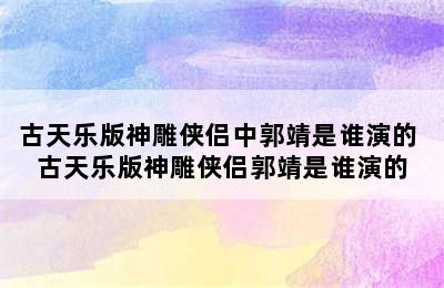 古天乐版神雕侠侣中郭靖是谁演的 古天乐版神雕侠侣郭靖是谁演的